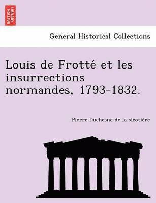 Louis de Frotte Et Les Insurrections Normandes, 1793-1832. 1