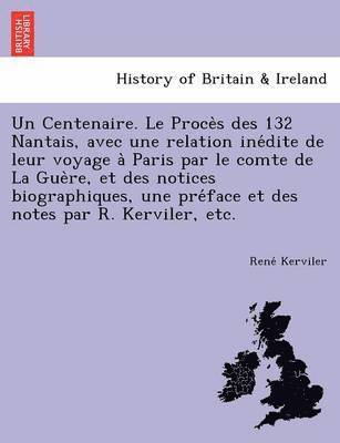 Un Centenaire. Le Proce S Des 132 Nantais, Avec Une Relation Ine Dite de Leur Voyage a Paris Par Le Comte de La Gue Re, Et Des Notices Biographiques, Une Pre Face Et Des Notes Par R. Kerviler, Etc. 1