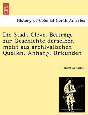 Die Stadt Cleve. Beitra&#776;ge zur Geschichte derselben meist aus archivalischen Quellen. Anhang. Urkunden 1