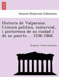 bokomslag Historia de Valparaiso. Cro nica politica, comercial, i pintoresca de su ciudad i de su puerto ... 1536-1868.