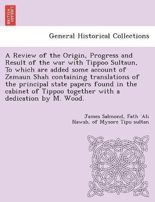 bokomslag A Review of the Origin, Progress and Result of the war with Tippoo Sultaun, To which are added some account of Zemaun Shah containing translations of the principal state papers found in the cabinet