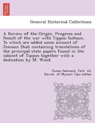 Review of the Origin, Progress and Result of the war with Tippoo Sultaun, To which are added some account of Zemaun Shah containing translations of the principal state papers found in the cabinet of Tippoo together with a dedication by M. Wood.