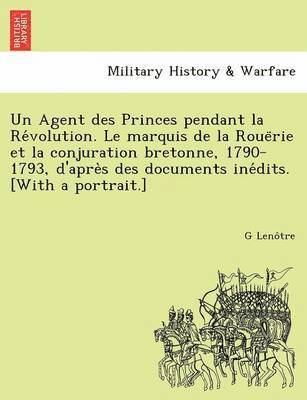 Un Agent Des Princes Pendant La Re Volution. Le Marquis de La Roue Rie Et La Conjuration Bretonne, 1790-1793, D'Apre S Des Documents Ine Dits. [With a Portrait.] 1