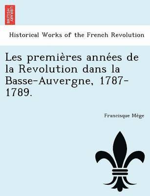 Les Premie Res Anne Es de La Revolution Dans La Basse-Auvergne, 1787-1789.