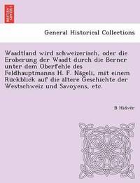 bokomslag Waadtland wird schweizerisch, oder die Eroberung der Waadt durch die Berner unter dem Oberfehle des Feldhauptmanns H. F. Na&#776;geli, mit einem Ru&#776;ckblick auf die a&#776;ltere Geschichte der