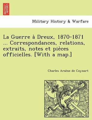 La Guerre a&#768; Dreux, 1870-1871 ... Correspondances, relations, extraits, notes et pie&#768;ces officielles. [With a map.] 1