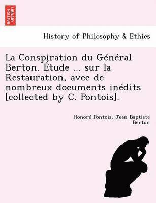 La Conspiration Du General Berton. Etude ... Sur La Restauration, Avec de Nombreux Documents Inedits [Collected by C. Pontois]. 1