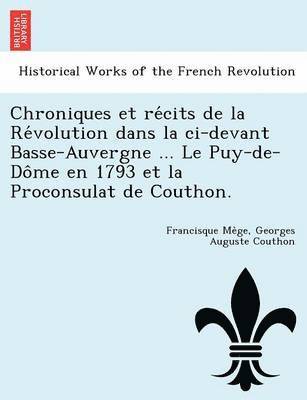 Chroniques et re&#769;cits de la Re&#769;volution dans la ci-devant Basse-Auvergne ... Le Puy-de-Do&#770;me en 1793 et la Proconsulat de Couthon. 1