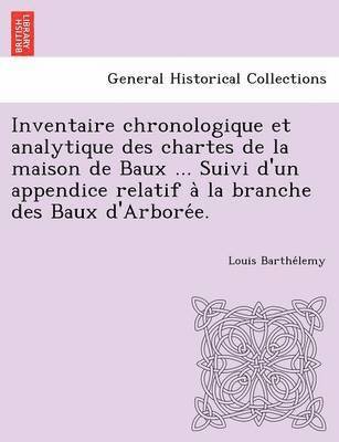 Inventaire chronologique et analytique des chartes de la maison de Baux ... Suivi d'un appendice relatif à la branche des Baux d'Arborée.