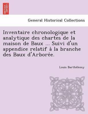 Inventaire chronologique et analytique des chartes de la maison de Baux ... Suivi d'un appendice relatif a&#768; la branche des Baux d'Arbore&#769;e. 1
