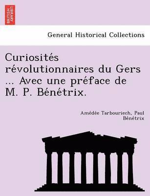 Curiosite S Re Volutionnaires Du Gers ... Avec Une Pre Face de M. P. Be Ne Trix. 1