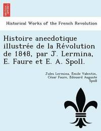 bokomslag Histoire Anecdotique Illustre E de La Re Volution de 1848, Par J. Lermina, E. Faure Et E. A. Spoll.