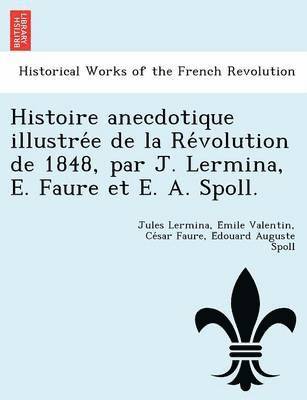 Histoire Anecdotique Illustre E de La Re Volution de 1848, Par J. Lermina, E. Faure Et E. A. Spoll. 1