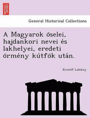 bokomslag A Magyarok o selei, hajdankori nevei e s lakhelyei, eredeti o rme ny ku tfo k uta n.