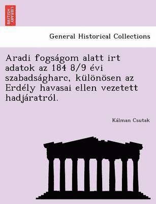 bokomslag Aradi Fogsagom Alatt Irt Adatok AZ 184 8/9 Evi Szabadsagharc, Kulonosen AZ Erdely Havasai Ellen Vezetett Hadjaratrol.