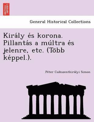 bokomslag Kira&#769;ly e&#769;s korona. Pillanta&#769;s a mu&#769;ltra e&#769;s jelenre, etc. (To&#776;bb ke&#769;ppel.).