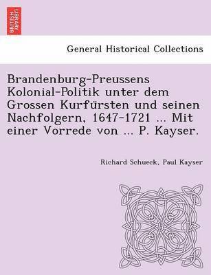Richard Schueck, Paul Kayser - Brandenburg-Preussens Kolonial-Politik unter dem Grossen Kurfürsten und seinen Nachfolgern, 1647-1721 ... Mit einer Vorrede von ... P. Kayser., Häftad