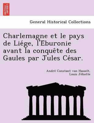 Charlemagne Et Le Pays de Lie GE, L'e Buronie Avant La Conque Te Des Gaules Par Jules Ce Sar. 1