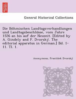 Die Bo&#776;hmischen Landtagsverhandlungen und Landtagsbeschlu&#776;sse, vom Jahre 1526 an bis auf der Neuzeit. [Edited by A. Gindely and F. Dvorsky&#769;. The editorial apparatus in German.] Bd. 1