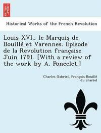 bokomslag Louis XVI., Le Marquis de Bouille Et Varennes. Episode de La Revolution Francaise Juin 1791. [With a Review of the Work by A. Poncelet.]