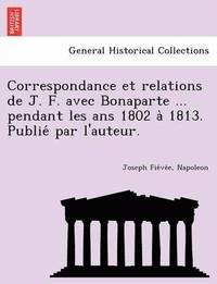 bokomslag Correspondance Et Relations de J. F. Avec Bonaparte ... Pendant Les ANS 1802 a 1813. Publie Par L'Auteur.