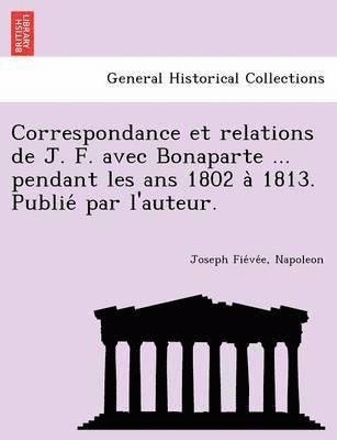 Joseph Fievee - Correspondance Et Relations de J. F. Avec Bonaparte ... Pendant Les ANS 1802 a 1813. Publie Par L'Auteur., Häftad