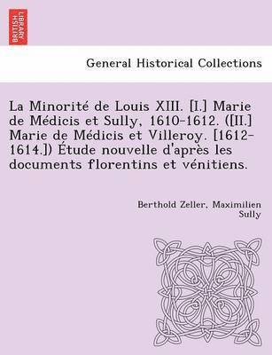 La Minorite de Louis XIII. [I.] Marie de Medicis Et Sully, 1610-1612. ([Ii.] Marie de Medicis Et Villeroy. [1612-1614.]) Etude Nouvelle D'Apres Les Documents Florentins Et Venitiens. 1
