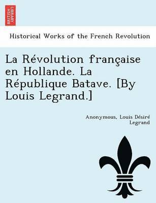 La Revolution Francaise En Hollande. La Republique Batave. [By Louis Legrand.] 1