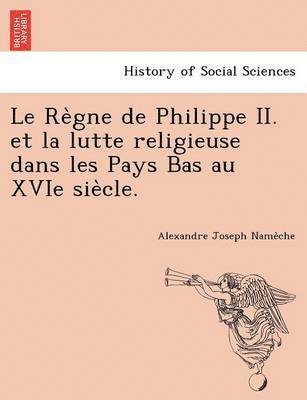 Le Re Gne de Philippe II. Et La Lutte Religieuse Dans Les Pays Bas Au Xvie Sie Cle. 1