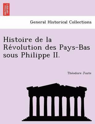 Histoire de La Re Volution Des Pays-Bas Sous Philippe II. 1