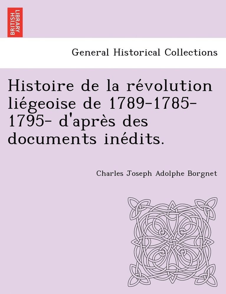 Histoire de la re&#769;volution lie&#769;geoise de 1789-1785-1795- d'apre&#768;s des documents ine&#769;dits. 1