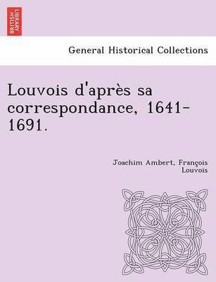Louvois D'Apres Sa Correspondance, 1641-1691. 1