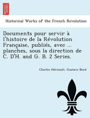 Documents Pour Servir A L'Histoire de La Revolution Francaise, Publies, Avec ... Planches, Sous La Direction de C. D'H. and G. B. 2 Series. 1