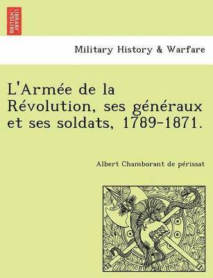 L'Armee de La Revolution, Ses Generaux Et Ses Soldats, 1789-1871. 1