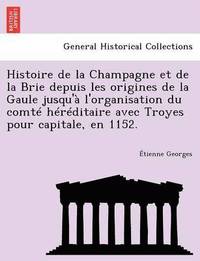 bokomslag Histoire de la Champagne et de la Brie depuis les origines de la Gaule jusqu' l'organisation du comt hrditaire avec Troyes pour capitale, en 1152.