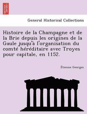 Histoire de la Champagne et de la Brie depuis les origines de la Gaule jusqu' l'organisation du comt hrditaire avec Troyes pour capitale, en 1152. 1