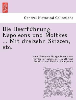 Die Heerfu&#776;hrung Napoleons und Moltkes ... Mit dreizehn Skizzen, etc. 1