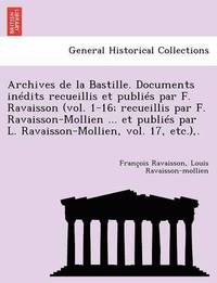 bokomslag Archives de La Bastille. Documents in Dits Recueillis Et Publi S Par F. Ravaisson (Vol. 1-16; Recueillis Par F. Ravaisson-Mollien ... Et Publi S Par L