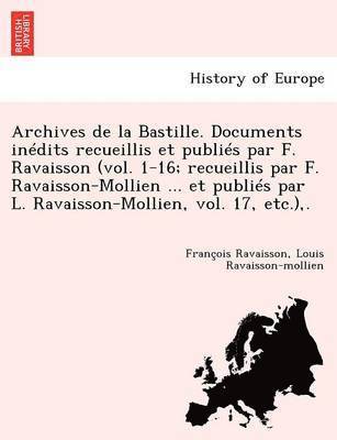 Archives de La Bastille. Documents Inedits Recueillis Et Publies Par F. Ravaisson (Vol. 1-16; Recueillis Par F. Ravaisson-Mollien ... Et Publies Par L 1