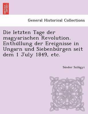 bokomslag Die Letzten Tage Der Magyarischen Revolution. Enthu Llung Der Ereignisse in Ungarn Und Siebenbu Rgen Seit Dem 1 July 1849, Etc.