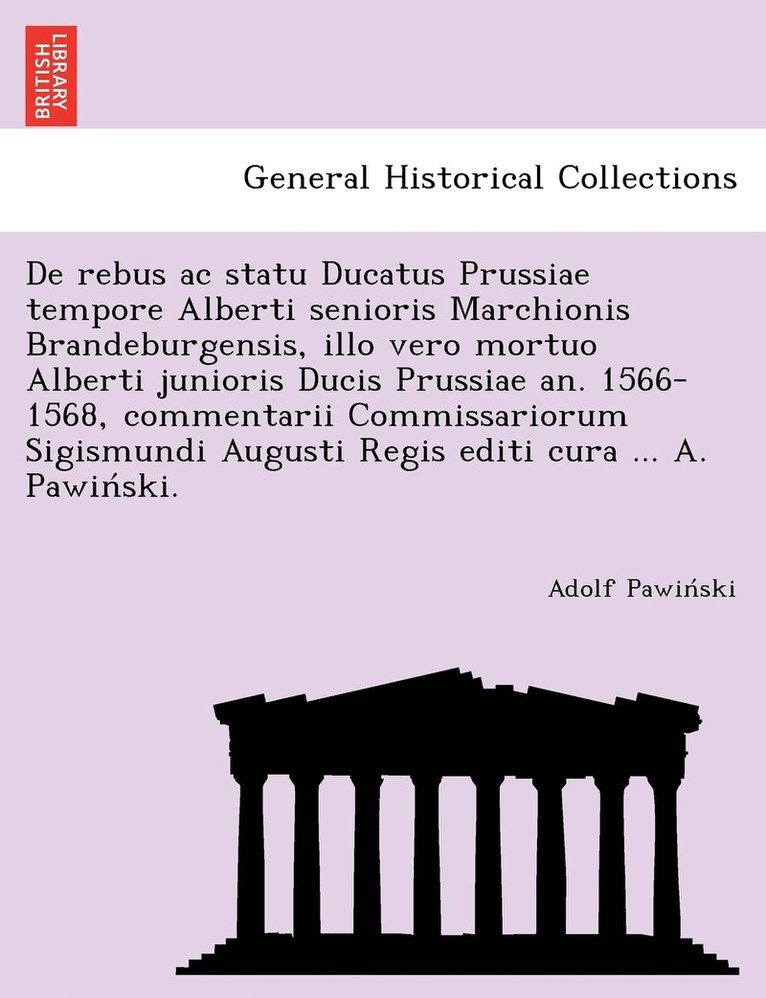 Adolf Pawiński, Adolf Pawin&#769;ski, Adolf Pawin´ski - De rebus ac statu Ducatus Prussiae tempore Alberti senioris Marchionis Brandeburgensis, illo vero mortuo Alberti junioris Ducis Prussiae an. 1566-1568, commentarii Commissariorum Sigismundi Augusti Regis editi cura ... A. Pawiński., Häftad