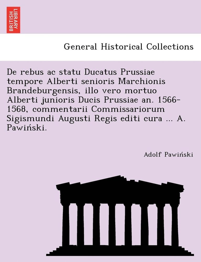 De rebus ac statu Ducatus Prussiae tempore Alberti senioris Marchionis Brandeburgensis, illo vero mortuo Alberti junioris Ducis Prussiae an. 1566-1568, commentarii Commissariorum Sigismundi Augusti 1