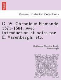 bokomslag G. W. Chronique Flamande 1571-1584. Avec Introduction Et Notes Par E . Varenbergh, Etc.