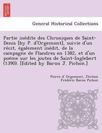 bokomslag Partie Ine Dite Des Chroniques de Saint-Denis [By P. D'Orgemont], Suivie D'Un Re Cit, E Galement Ine Dit, de La Campagne de Flandres En 1382, Et D'Un Poe Me Sur Les Joutes de Saint-Inglebert (1390)...