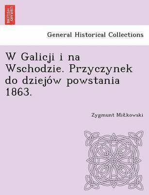 W Galicji I Na Wschodzie. Przyczynek Do Dziejo W Powstania 1863. 1