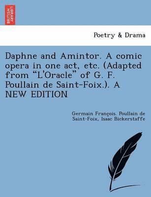 Daphne and Amintor. a Comic Opera in One Act, Etc. (Adapted from l'Oracle of G. F. Poullain de Saint-Foix.). a New Edition 1