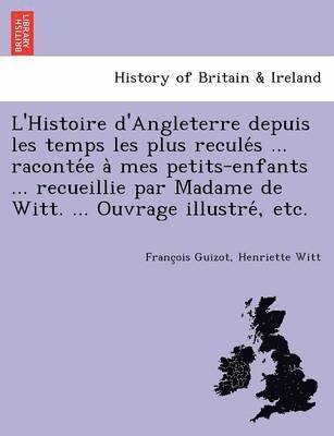 L'Histoire d'Angleterre depuis les temps les plus recule&#769;s ... raconte&#769;e a&#768; mes petits-enfants ... recueillie par Madame de Witt. ... Ouvrage illustre&#769;, etc. 1