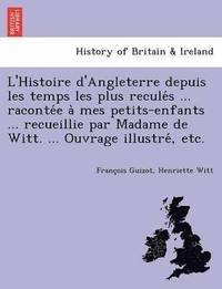bokomslag L'Histoire d'Angleterre depuis les temps les plus recule&#769;s ... raconte&#769;e a&#768; mes petits-enfants ... recueillie par Madame de Witt. ... Ouvrage illustre&#769;, etc.