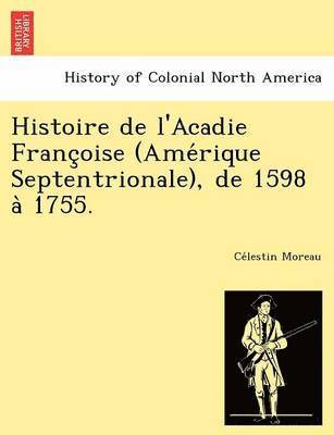 Histoire de L'Acadie Franc Oise (AME Rique Septentrionale), de 1598 a 1755. 1