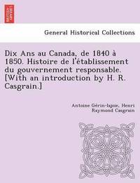 bokomslag Dix Ans au Canada, de 1840 a&#768; 1850. Histoire de l'e&#769;tablissement du gouvernement responsable. [With an introduction by H. R. Casgrain.]